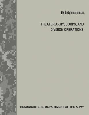 Theater Army, Corps, and Division Operations (FM 3-94 / FM 3-92 / FM 3-93) by Army, Department Of the