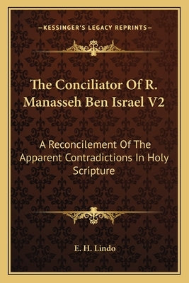 The Conciliator of R. Manasseh Ben Israel V2: A Reconcilement of the Apparent Contradictions in Holy Scripture by Lindo, E. H.