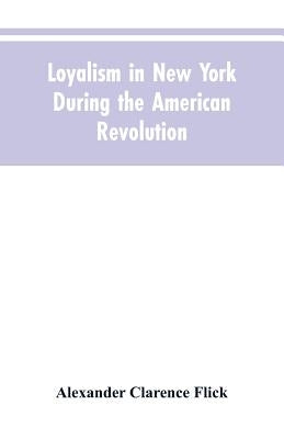 Loyalism in New York during the American Revolution by Flick, Alexander Clarence
