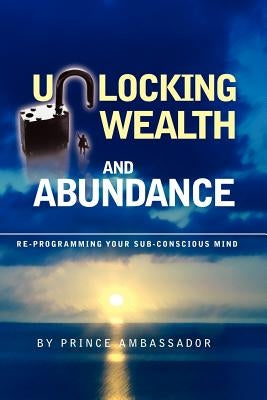 Unlocking Wealth and Abundance: Re-Programming Your Sub-Conscious Mind by Ambassador, Prince