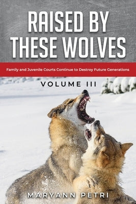 Raised By These Wolves: Family and Juvenile Courts Continue to Destroy Future Generations by Petri, Maryann