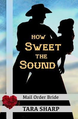 Mail Order Bride - How Sweet the Sound: Clean Christian Western Cowboy Romance by Sharp, Tara