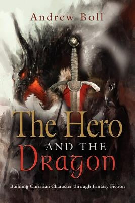 The Hero and the Dragon: Building Christian Character Through Fantasy Fiction by Boll, Andrew