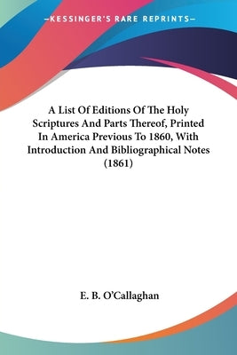A List Of Editions Of The Holy Scriptures And Parts Thereof, Printed In America Previous To 1860, With Introduction And Bibliographical Notes (1861) by O'Callaghan, Edmund Bailey