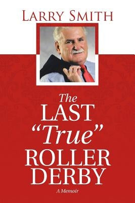 The Last "True" Roller Derby: A Memoir by Smith, Larry