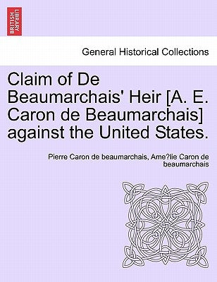 Claim of de Beaumarchais' Heir [A. E. Caron de Beaumarchais] Against the United States. by Caron De Beaumarchais, Pierre