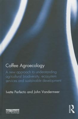 Coffee Agroecology: A New Approach to Understanding Agricultural Biodiversity, Ecosystem Services and Sustainable Development by Perfecto, Ivette