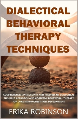 Dialectical Behavioral Therapy Techniques: Comprehensive Philosophy and Theories of Dialectical Thinking Approach and Cognitive Behavioral Therapy for by Robinson, Erika