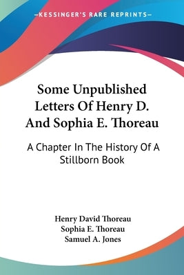 Some Unpublished Letters Of Henry D. And Sophia E. Thoreau: A Chapter In The History Of A Stillborn Book by Thoreau, Henry David