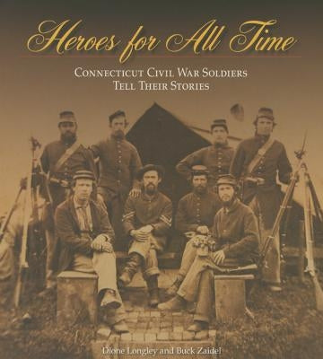 Heroes for All Time: Connecticut Civil War Soldiers Tell Their Stories by Longley, Dione
