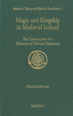 Magic and Kingship in Medieval Iceland: The Construction of a Discourse of Political Resistance by Meylan, Nicolas