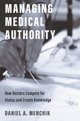 Managing Medical Authority: How Doctors Compete for Status and Create Knowledge by Menchik, Daniel A.