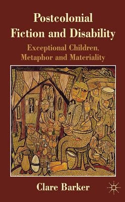 Postcolonial Fiction and Disability: Exceptional Children, Metaphor and Materiality by Barker, C.