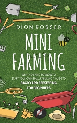 Mini Farming: What You Need to Know to Start Your Own Small Farm and a Guide to Backyard Beekeeping for Beginners by Rosser, Dion