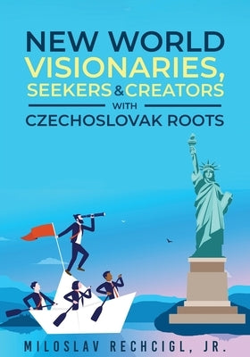 New World Visionaries, Seekers, and Creators with Czechoslovak Roots by Rechcigl, Miloslav, Jr.