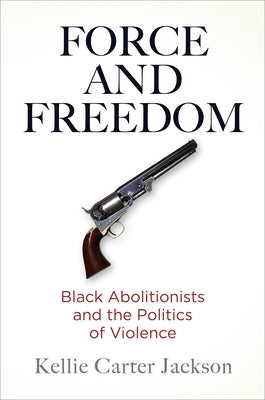 Force and Freedom: Black Abolitionists and the Politics of Violence by Jackson, Kellie Carter