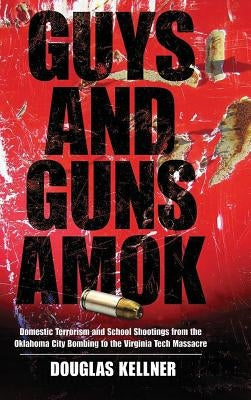 Guys and Guns Amok: Domestic Terrorism and School Shootings from the Oklahoma City Bombing to the Virginia Tech Massacre by Kellner, Douglas