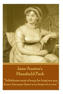 Jane Austen's Mansfield Park: "Selfishness must always be forgiven you know, because there is no hope of a cure." by Austen, Jane