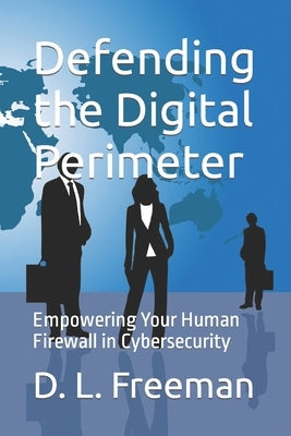 Defending the Digital Perimeter: Empowering Your Human Firewall in Cybersecurity by Freeman, D. L.