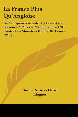 La France Plus Qu'Angloise: Ou Comparaison Entre La Procedure Entamee A Paris Le 25 Septembre 1788 Contre Les Ministres Du Roi De France (1788) by Linguet, Simon Nicolas Henri