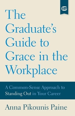 The Graduate's Guide to Grace in the Workplace: A Common-Sense Approach to Standing Out in Your Career by Paine, Anna Pikounis