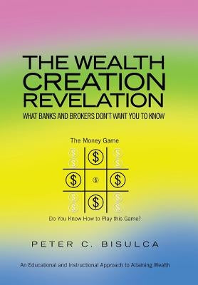 The Wealth Creation Revelation: What Banks and Brokers Don't Want You To Know by Bisulca, Peter C.