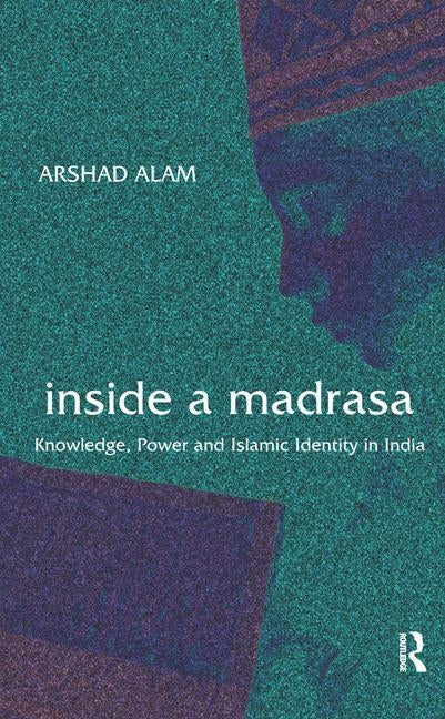 Inside a Madrasa: Knowledge, Power and Islamic Identity in India by Alam, Arshad