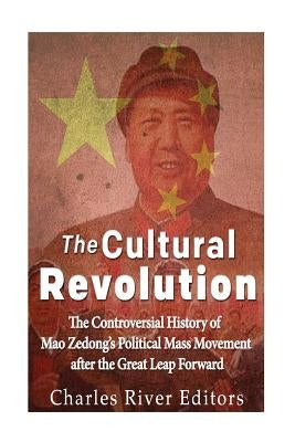 The Cultural Revolution: The Controversial History of Mao Zedong's Political Mass Movement After the Great Leap Forward by Charles River