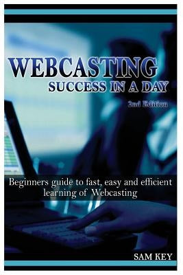 Webcasting Success in a Day: Beginners Guide to Fast, Easy and Efficient Learning of Webcasting by Key, Sam