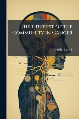 The Interest of the Community in Cancer .. by Dublin, Louis I. (Louis Israel) 1882-19