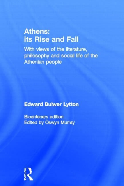 Athens: Its Rise and Fall: With Views of the Literature, Philosophy, and Social Life of the Athenian People by Bulwer Lytton, Edward