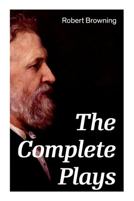 The Complete Plays: Paracelsus, Stafford, Herakles, The Agamemnon of Aeschylus, Bells and Pomegranates, Pippa Passes... by Browning, Robert