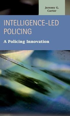 Intelligence-Led Policing: A Policing Innovation by Carter, Jeremy G.