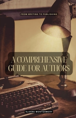 A Comprehensive Guide for Authors: From Writing to Publishing by Montgomery, Sloane