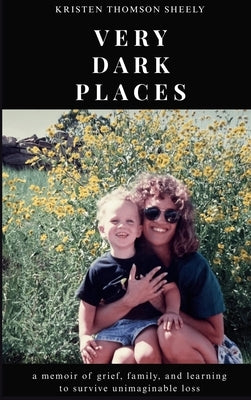 very dark places: a memoir of grief, family, and learning to survive unimaginable loss by Sheely, Kristen