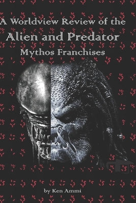 A Worldview Review of the Alien and Predator Mythos Franchises by Ammi, Ken