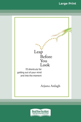 Leap Before You Look: 72 Shortcuts For Getting Out of Your Mind and into The Moment (16pt Large Print Edition) by Ardagh, Arjuna