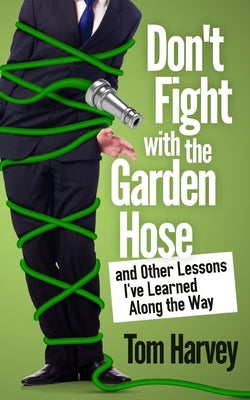 Don't Fight With the Garden Hose and Other Lessons I've Learned Along the Way by Harvey, Tom