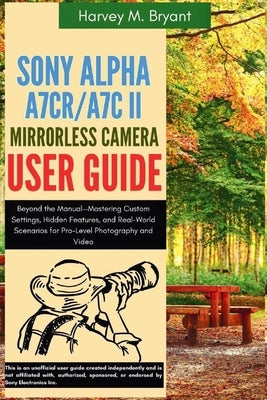 Sony Alpha A7CR/A7C II Mirrorless Camera User Guide: Beyond the Manual-Mastering Custom Settings, Hidden Features, and Real-World Scenarios for Pro-Le by Bryant, Harvey M.
