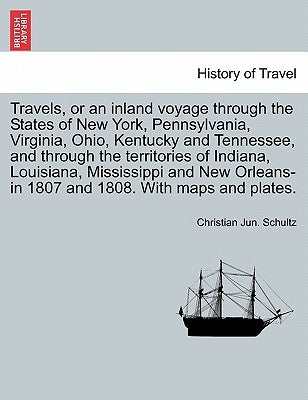 Travels, or an Inland Voyage Through the States of New York, Pennsylvania, Virginia, Ohio, Kentucky and Tennessee, and Through the Territories of Indi by Schultz, Christian Jun