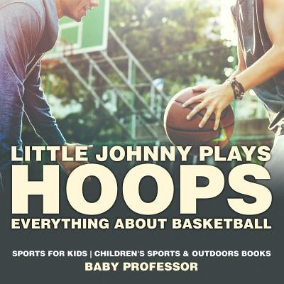 Little Johnny Plays Hoops: Everything about Basketball - Sports for Kids Children's Sports & Outdoors Books by Baby Professor