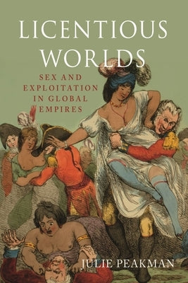 Licentious Worlds: Sex and Exploitation in Global Empires by Peakman, Julie