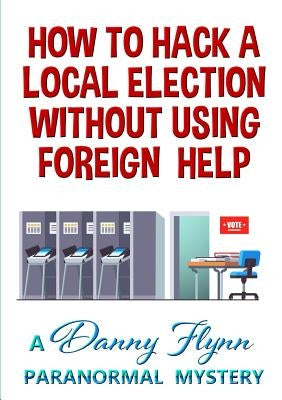 How to Hack a Local Election Without Using Foreign Help by Flynn, Danny