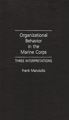 Organizational Behavior in the Marine Corps: Three Interpretations by Marutollo, Frank