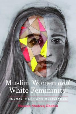 Muslim Women and White Femininity; Reenactment and Resistance by Ghabra, Haneen Shafeeq