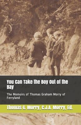 You Can Take the Boy Out of the Bay: The Memoirs of Thomas Graham Morry of Ferryland by Morry, Christopher J. a.