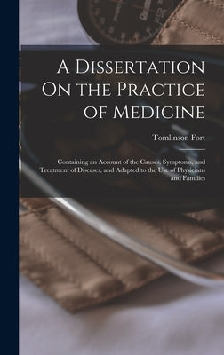 A Dissertation On the Practice of Medicine: Containing an Account of the Causes, Symptoms, and Treatment of Diseases, and Adapted to the Use of Physic by Fort, Tomlinson