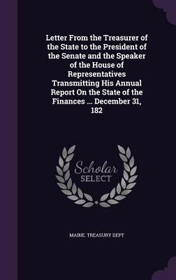 Letter From the Treasurer of the State to the President of the Senate and the Speaker of the House of Representatives Transmitting His Annual Report O by Maine Treasury Dept
