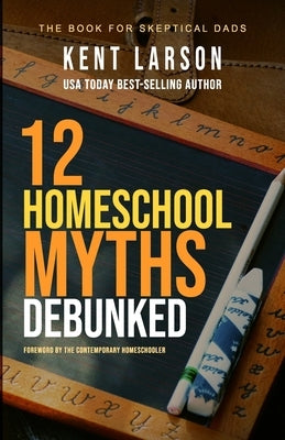 12 Homeschool Myths Debunked: The Book for Skeptical Dads by Larson, Kent