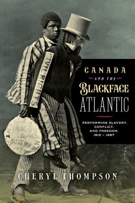 Canada and the Blackface Atlantic: Performing Slavery, Conflict and Freedom, 1812-1895 by Thompson, Cheryl